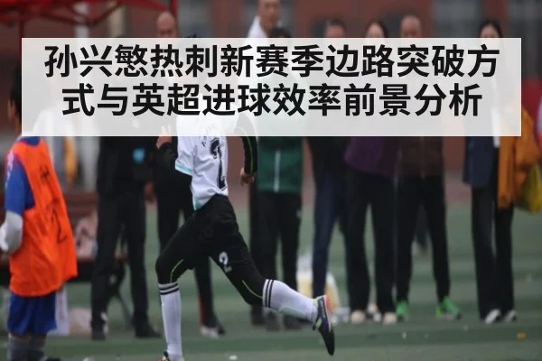 孙兴慜热刺新赛季边路突破方式与英超进球效率前景分析